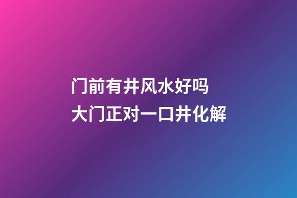 门前有井风水好吗 大门正对一口井化解